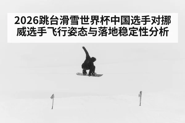 2026跳台滑雪世界杯中国选手对挪威选手飞行姿态与落地稳定性分析 - 188BET