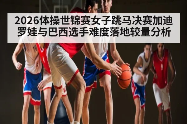 2026体操世锦赛女子跳马决赛加迪罗娃与巴西选手难度落地较量分析