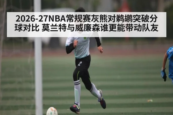 2026-27NBA常规赛灰熊对鹈鹕突破分球对比 莫兰特与威廉森谁更能带动队友 | 188BET