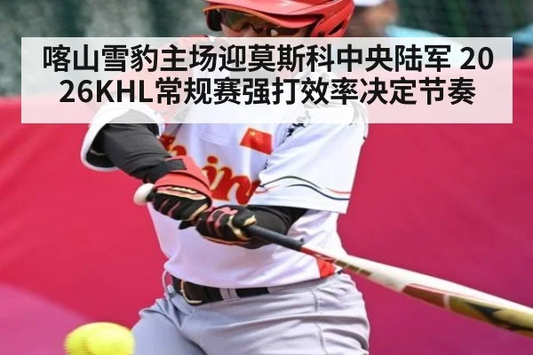 喀山雪豹主场迎莫斯科中央陆军 2026KHL常规赛强打效率决定节奏