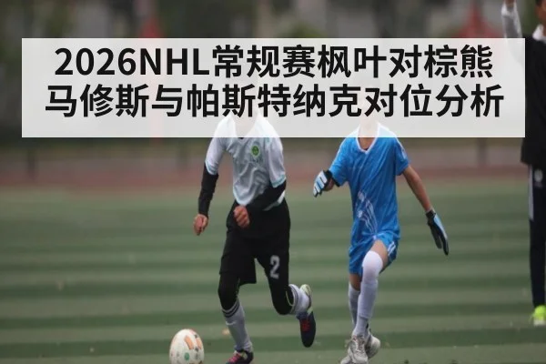 2026NHL常规赛枫叶对棕熊马修斯与帕斯特纳克对位分析 - 188BET
